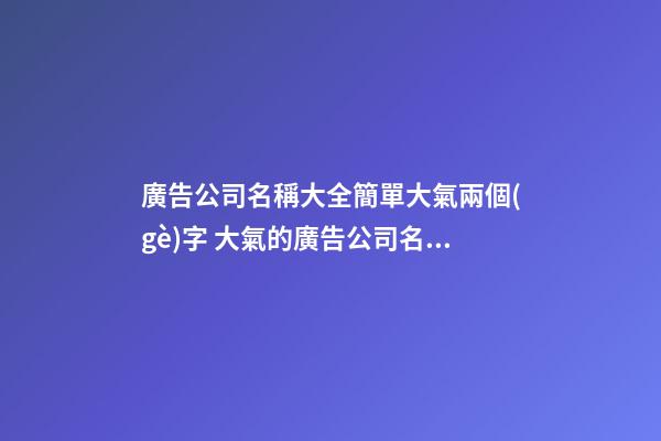 廣告公司名稱大全簡單大氣兩個(gè)字 大氣的廣告公司名字